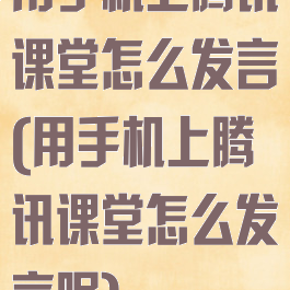 用手机上腾讯课堂怎么发言(用手机上腾讯课堂怎么发言呢)