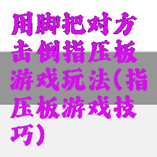 用脚把对方击倒指压板游戏玩法(指压板游戏技巧)