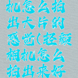 用轻颜相机怎么拍出大片的感觉(轻颜相机怎么拍出来好看)