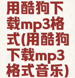 用酷狗下载mp3格式(用酷狗下载mp3格式音乐)