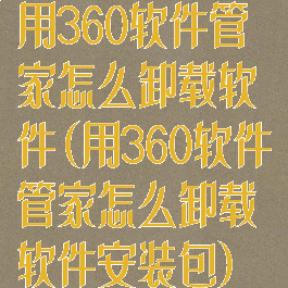 用360软件管家怎么卸载软件(用360软件管家怎么卸载软件安装包)
