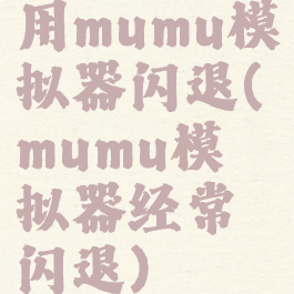 用mumu模拟器闪退(mumu模拟器经常闪退)