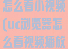 用uc浏览器怎么看小视频(uc浏览器怎么看视频播放记录)