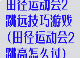 田径运动会2跳远技巧游戏(田径运动会2跳高怎么过)