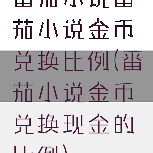 番茄小说番茄小说金币兑换比例(番茄小说金币兑换现金的比例)