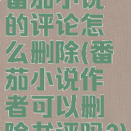 番茄小说的评论怎么删除(番茄小说作者可以删除书评吗?)
