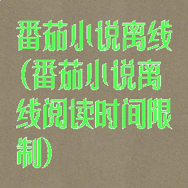 番茄小说离线(番茄小说离线阅读时间限制)