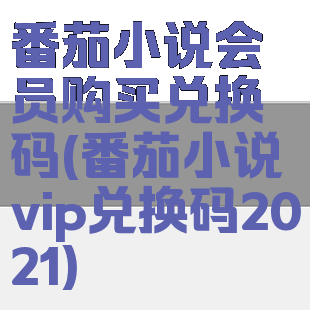 番茄小说会员购买兑换码(番茄小说vip兑换码2021)
