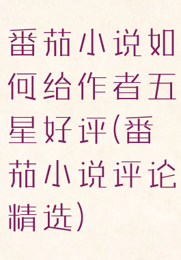 番茄小说如何给作者五星好评(番茄小说评论精选)