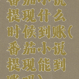 番茄小说提现什么时候到账(番茄小说提现能到账吗)