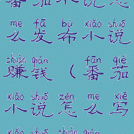 番茄小说怎么发布小说赚钱(番茄小说怎么写小说赚钱)