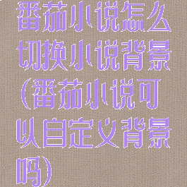 番茄小说怎么切换小说背景(番茄小说可以自定义背景吗)