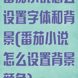 番茄小说怎么设置字体和背景(番茄小说怎么设置背景颜色)