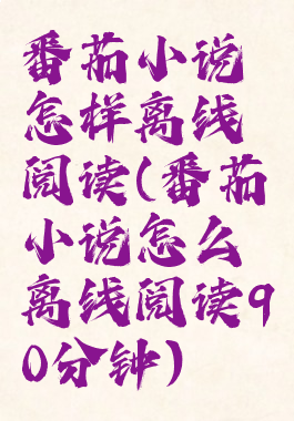 番茄小说怎样离线阅读(番茄小说怎么离线阅读90分钟)