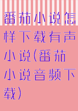 番茄小说怎样下载有声小说(番茄小说音频下载)
