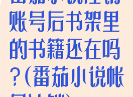 番茄小说注销账号后书架里的书籍还在吗?(番茄小说帐号注销)