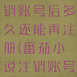 番茄小说注销账号后多久还能再注册(番茄小说注销账号要多久)
