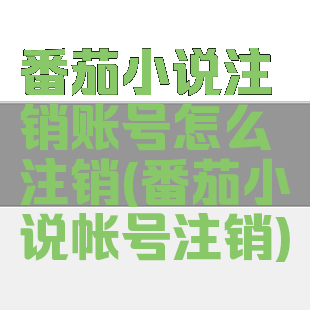 番茄小说注销账号怎么注销(番茄小说帐号注销)