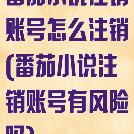 番茄小说注销账号怎么注销(番茄小说注销账号有风险吗)