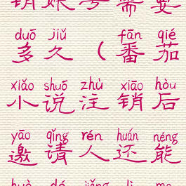 番茄小说注销账号需要多久(番茄小说注销后邀请人还能获得奖励吗)