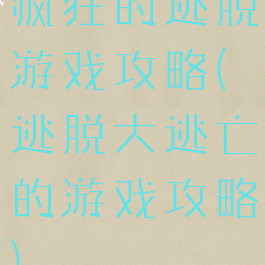 疯狂的逃脱游戏攻略(逃脱大逃亡的游戏攻略)