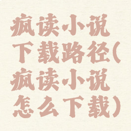 疯读小说下载路径(疯读小说怎么下载)