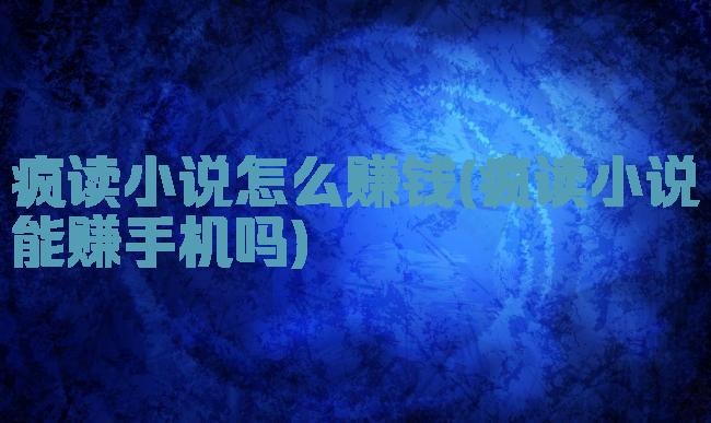 疯读小说怎么赚钱(疯读小说能赚手机吗)