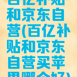 百亿补贴和京东自营(百亿补贴和京东自营买苹果哪个好)