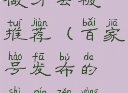 百家号发布的视频怎样做才会被推荐(百家号发布的视频怎样做才会被推荐呢)