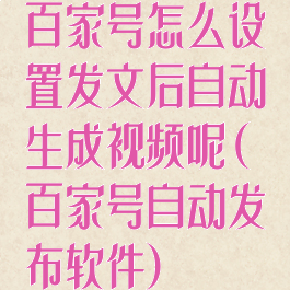 百家号怎么设置发文后自动生成视频呢(百家号自动发布软件)