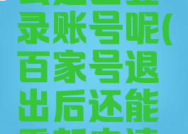 百家号怎么退出登录账号呢(百家号退出后还能重新申请吗)