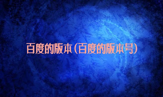 百度的版本(百度的版本号)