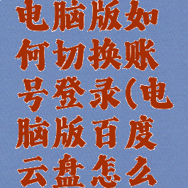 百度网盘电脑版如何切换账号登录(电脑版百度云盘怎么切换账号)