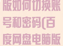 百度网盘电脑版如何切换账号和密码(百度网盘电脑版怎么换账号)