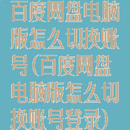 百度网盘电脑版怎么切换账号(百度网盘电脑版怎么切换账号登录)