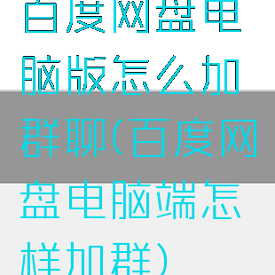 百度网盘电脑版怎么加群聊(百度网盘电脑端怎样加群)