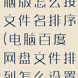 百度网盘电脑版怎么按文件名排序(电脑百度网盘文件排列怎么设置)
