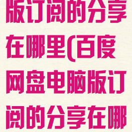 百度网盘电脑版订阅的分享在哪里(百度网盘电脑版订阅的分享在哪里查看)