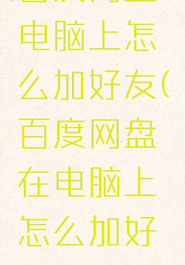 百度网盘电脑上怎么加好友(百度网盘在电脑上怎么加好友?)