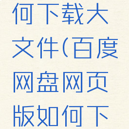百度网盘网页版如何下载大文件(百度网盘网页版如何下载大文件到手机)