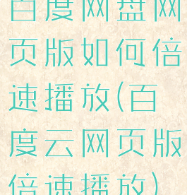 百度网盘网页版如何倍速播放(百度云网页版倍速播放)