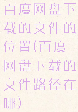 百度网盘下载的文件的位置(百度网盘下载的文件路径在哪)
