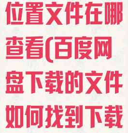 百度网盘下载位置文件在哪查看(百度网盘下载的文件如何找到下载地址)