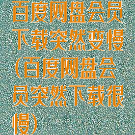 百度网盘会员下载突然变慢(百度网盘会员突然下载很慢)