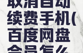 百度网盘会员怎么取消自动续费手机(百度网盘会员怎么取消自动续费手机)