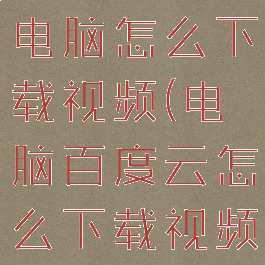 百度网盘在电脑怎么下载视频(电脑百度云怎么下载视频)