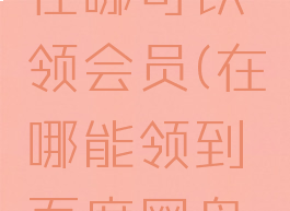 百度网盘在哪可以领会员(在哪能领到百度网盘的会员)