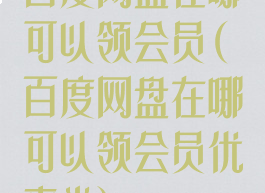 百度网盘在哪可以领会员(百度网盘在哪可以领会员优惠券)