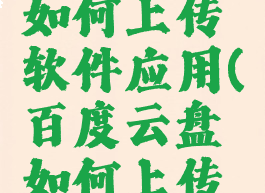 百度网盘如何上传软件应用(百度云盘如何上传应用)
