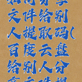 百度网盘如何分享文件给别人提取码(百度云盘给别人分享文件提取码)